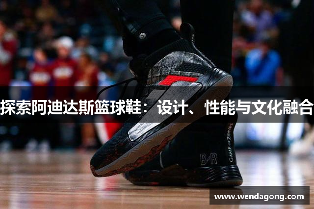 探索阿迪达斯篮球鞋：设计、性能与文化融合