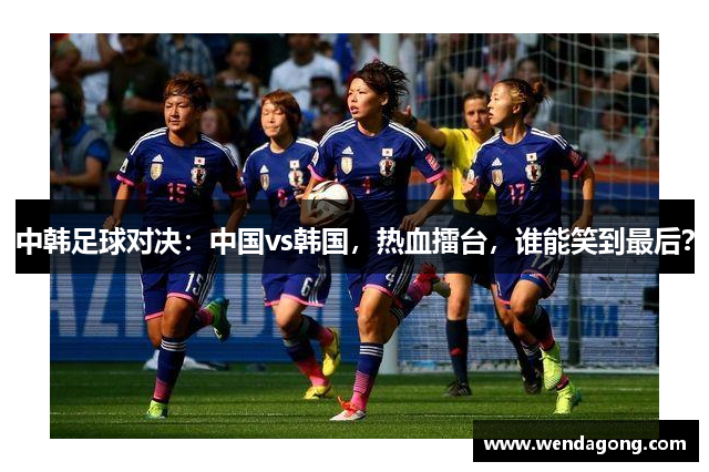 中韩足球对决：中国vs韩国，热血擂台，谁能笑到最后？